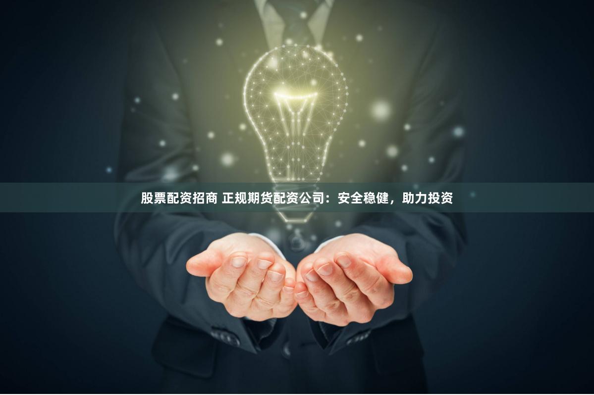股票配资招商 正规期货配资公司：安全稳健，助力投资