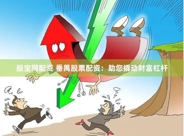 股宝网配资 番禺股票配资：助您撬动财富杠杆