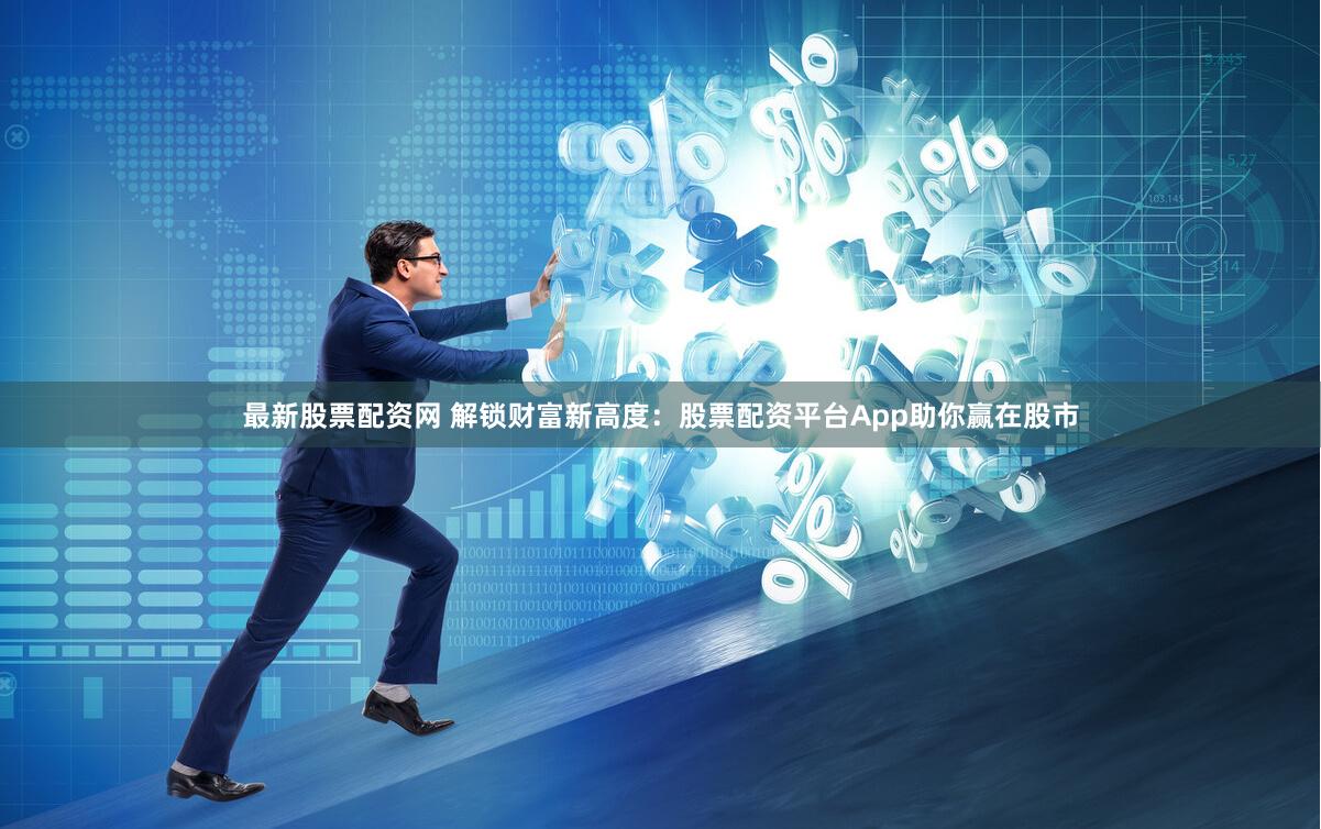 最新股票配资网 解锁财富新高度：股票配资平台App助你赢在股市