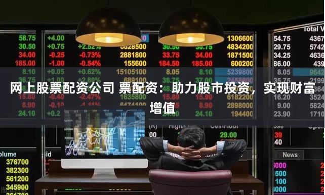 网上股票配资公司 票配资：助力股市投资，实现财富增值