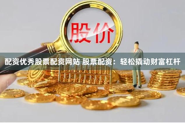 配资优秀股票配资网站 股票配资：轻松撬动财富杠杆