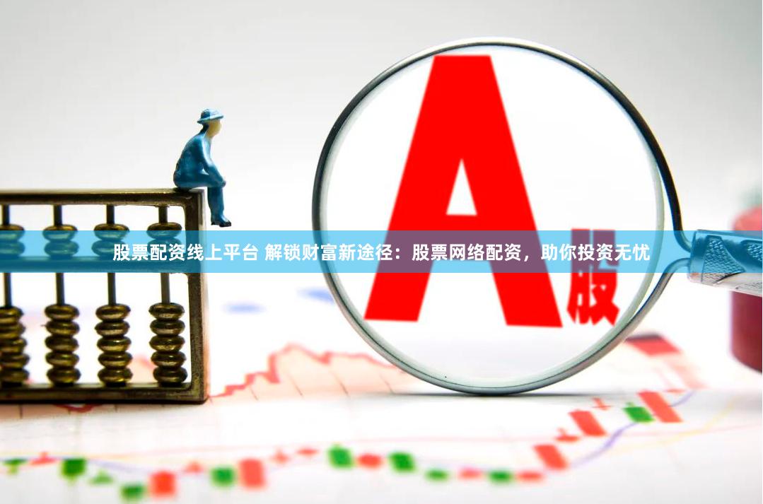 股票配资线上平台 解锁财富新途径：股票网络配资，助你投资无忧