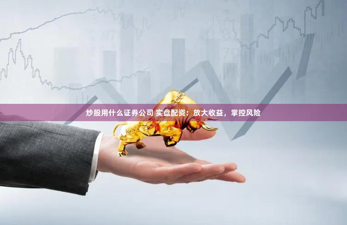 炒股用什么证券公司 实盘配资：放大收益，掌控风险