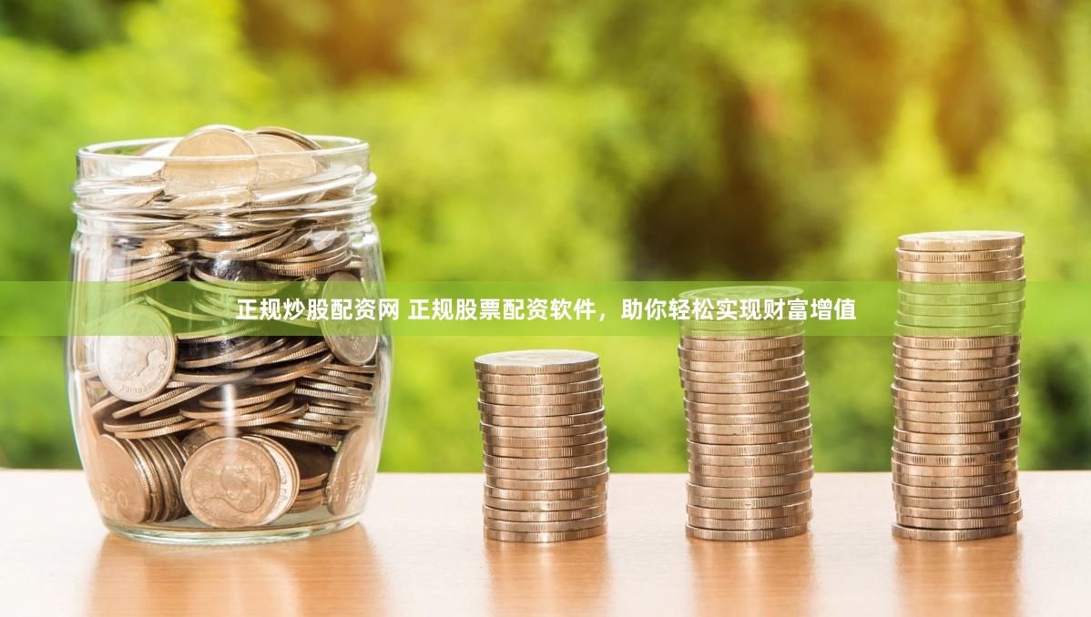 正规炒股配资网 正规股票配资软件，助你轻松实现财富增值