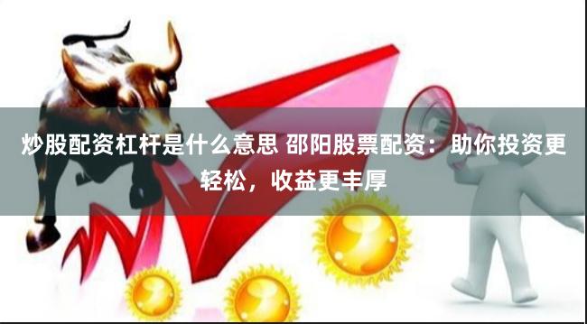 炒股配资杠杆是什么意思 邵阳股票配资：助你投资更轻松，收益更丰厚