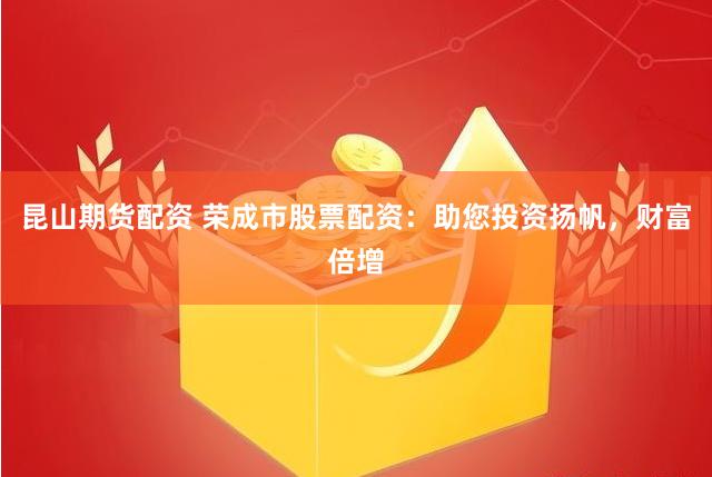 昆山期货配资 荣成市股票配资：助您投资扬帆，财富倍增