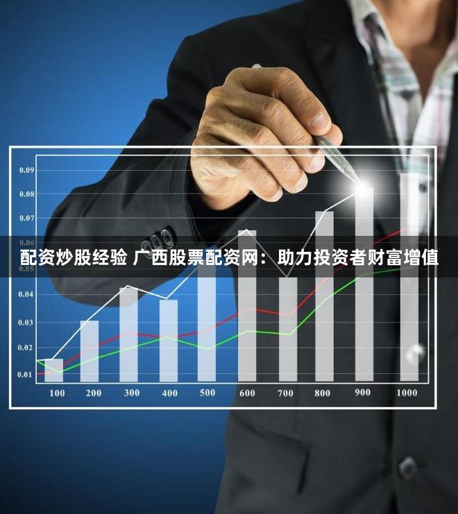 配资炒股经验 广西股票配资网：助力投资者财富增值