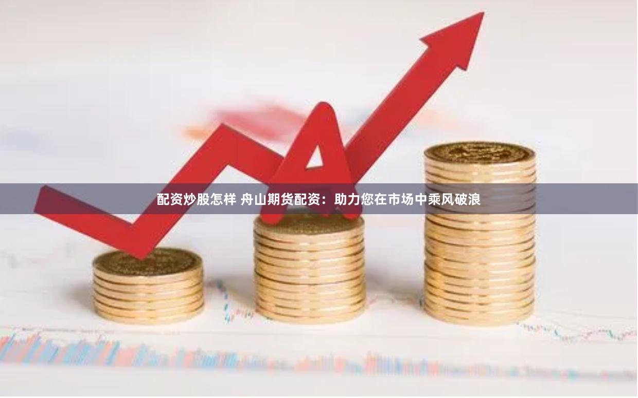 配资炒股怎样 舟山期货配资：助力您在市场中乘风破浪