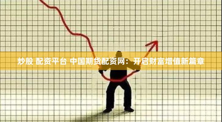 炒股 配资平台 中国期货配资网：开启财富增值新篇章