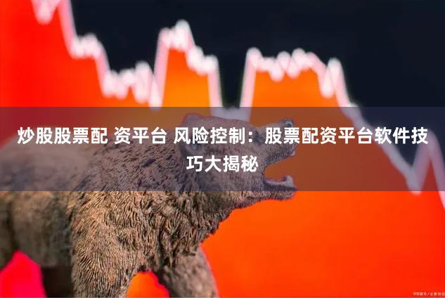 炒股股票配 资平台 风险控制：股票配资平台软件技巧大揭秘