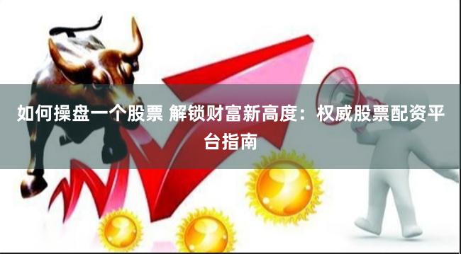 如何操盘一个股票 解锁财富新高度：权威股票配资平台指南