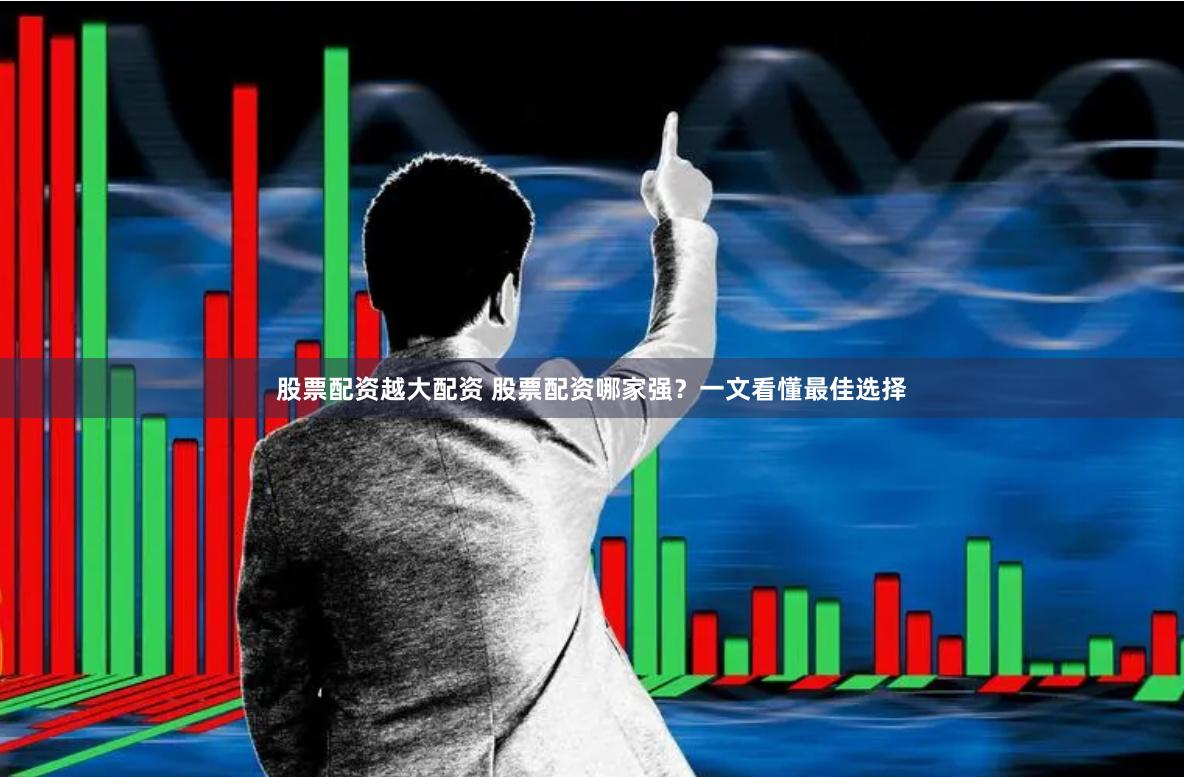 股票配资越大配资 股票配资哪家强？一文看懂最佳选择