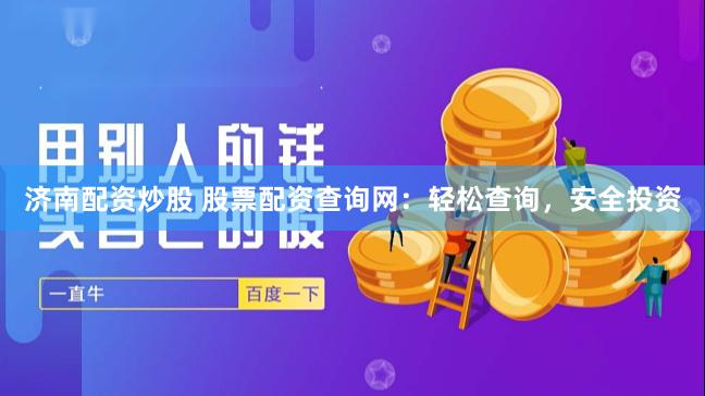 济南配资炒股 股票配资查询网：轻松查询，安全投资