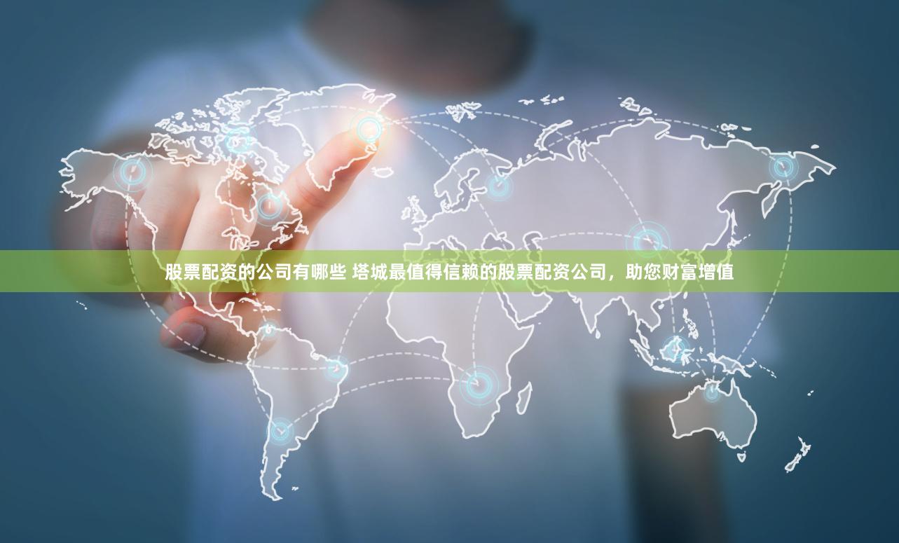 股票配资的公司有哪些 塔城最值得信赖的股票配资公司，助您财富增值