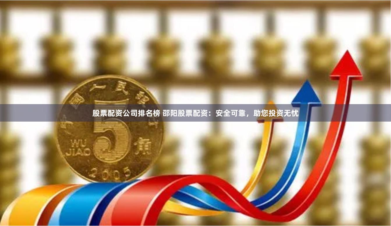 股票配资公司排名榜 邵阳股票配资：安全可靠，助您投资无忧
