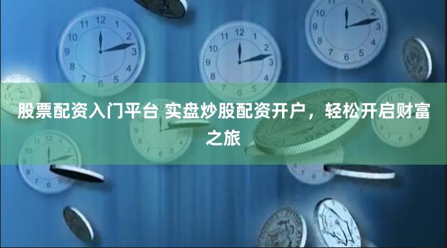股票配资入门平台 实盘炒股配资开户，轻松开启财富之旅