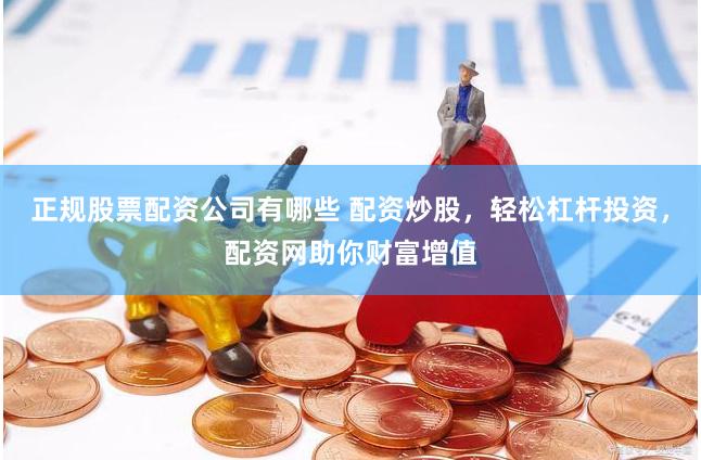 正规股票配资公司有哪些 配资炒股，轻松杠杆投资，配资网助你财富增值