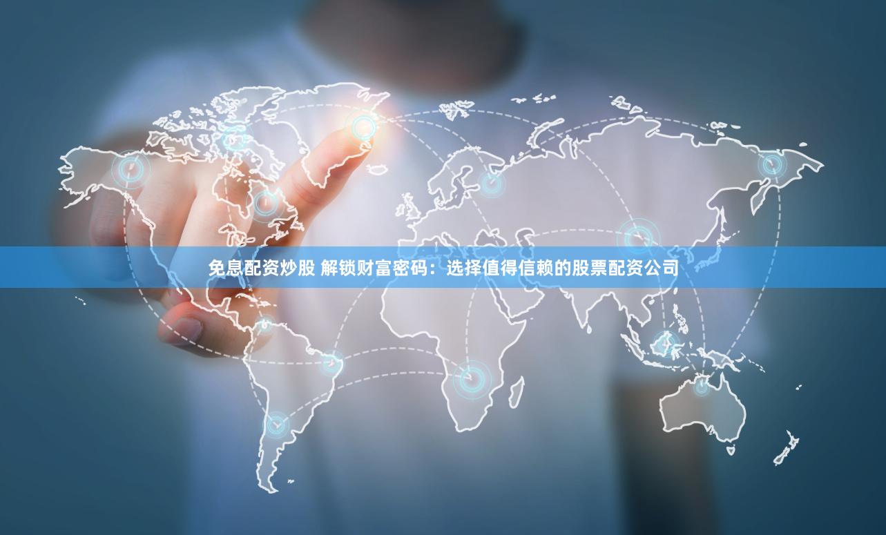 免息配资炒股 解锁财富密码：选择值得信赖的股票配资公司