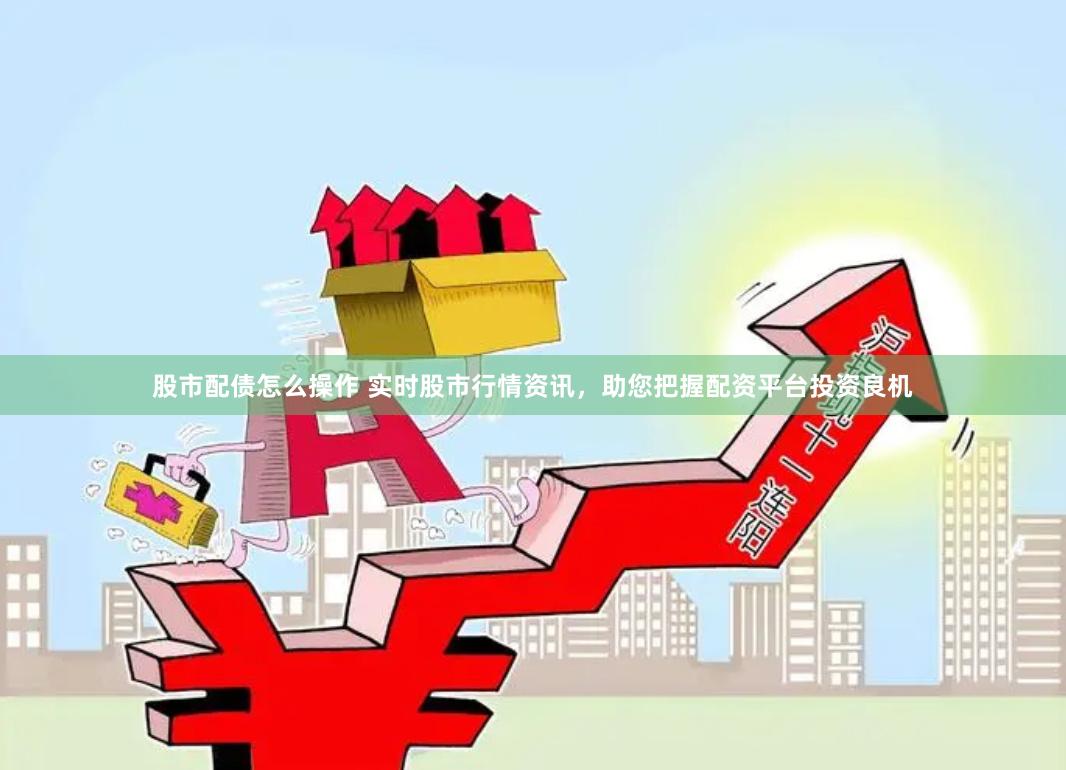 股市配债怎么操作 实时股市行情资讯，助您把握配资平台投资良机