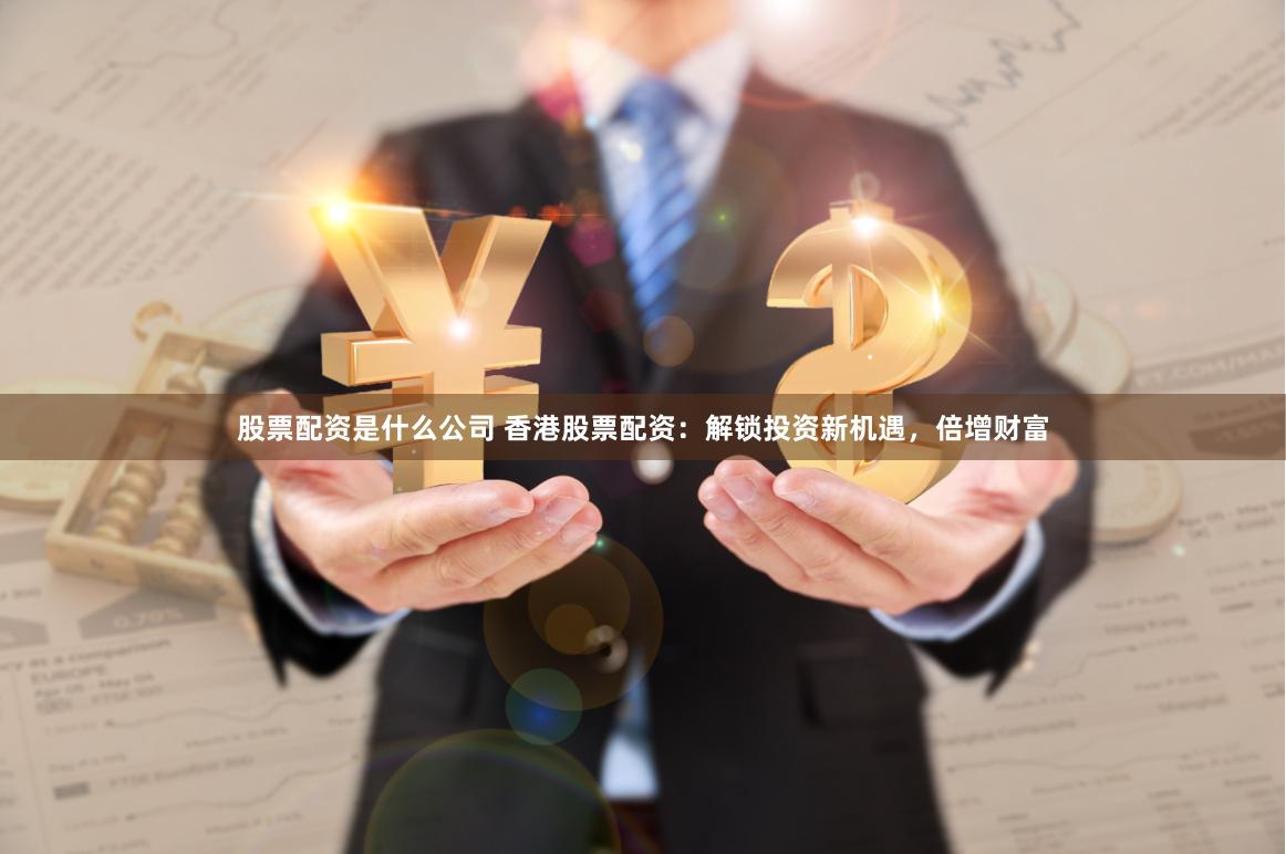 股票配资是什么公司 香港股票配资：解锁投资新机遇，倍增财富