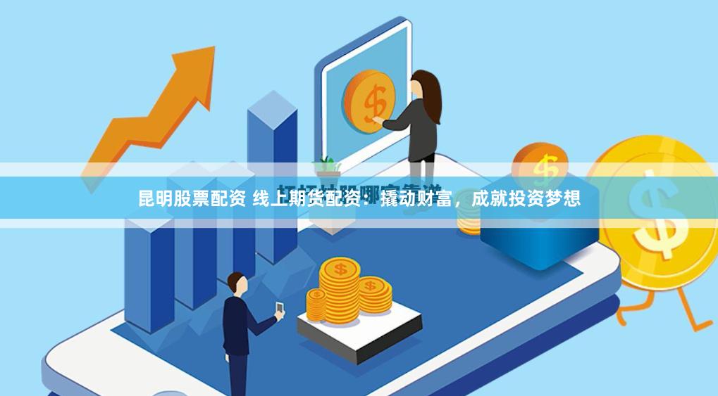 昆明股票配资 线上期货配资：撬动财富，成就投资梦想