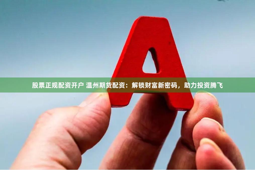 股票正规配资开户 温州期货配资：解锁财富新密码，助力投资腾飞