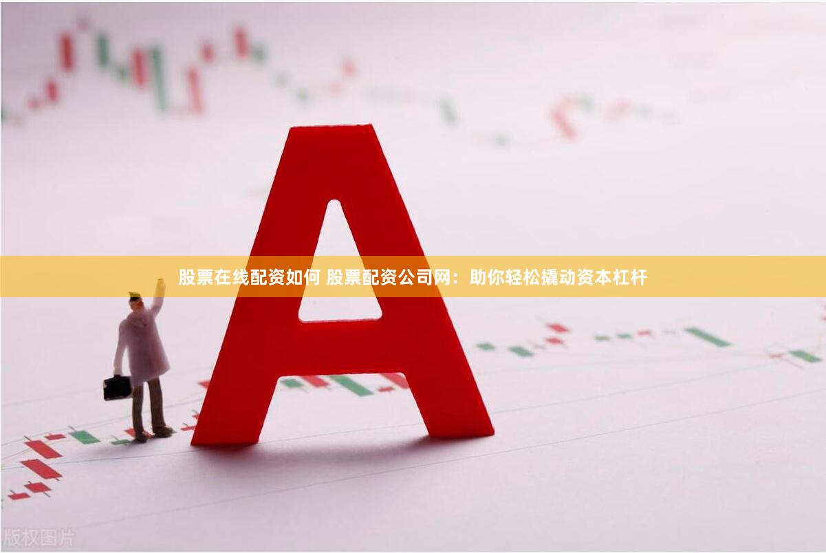 股票在线配资如何 股票配资公司网：助你轻松撬动资本杠杆