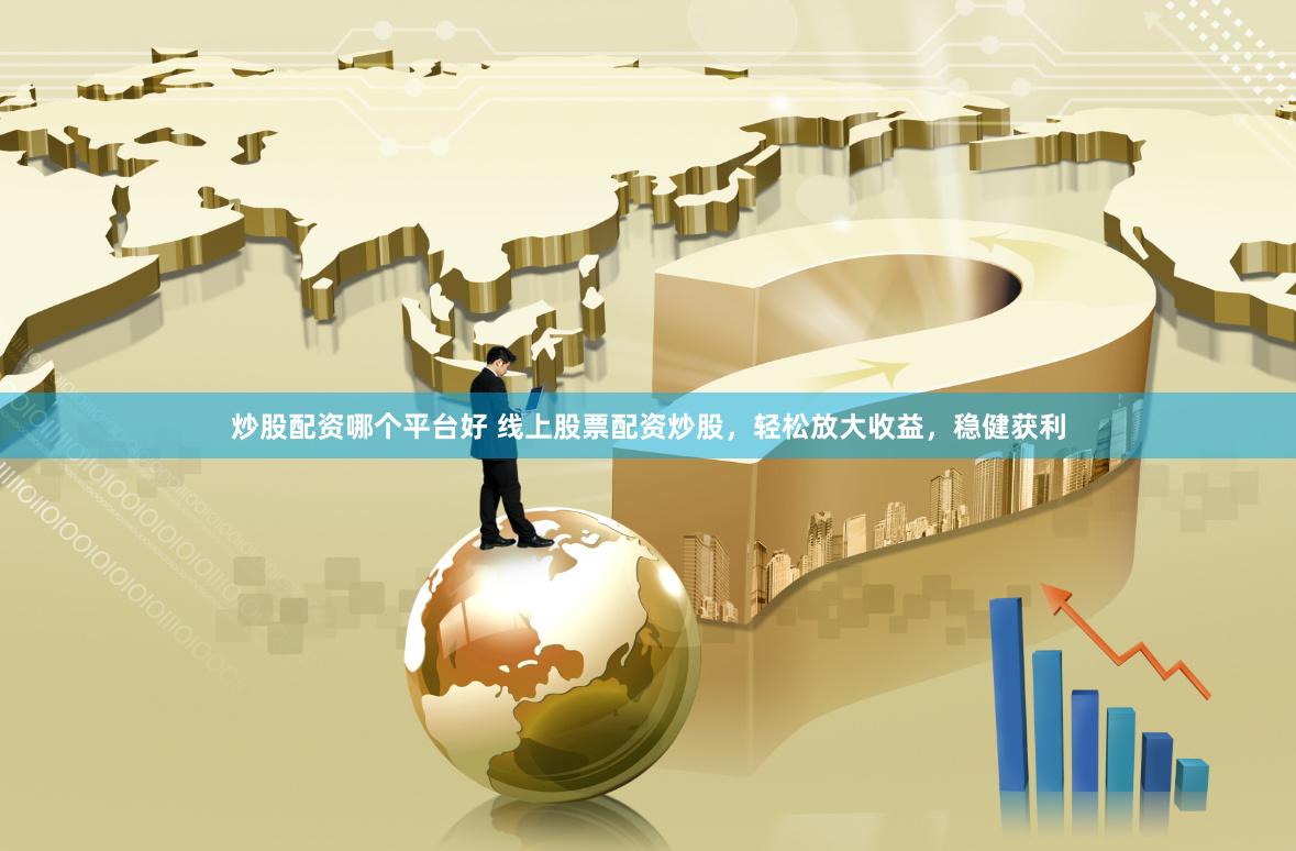 炒股配资哪个平台好 线上股票配资炒股，轻松放大收益，稳健获利