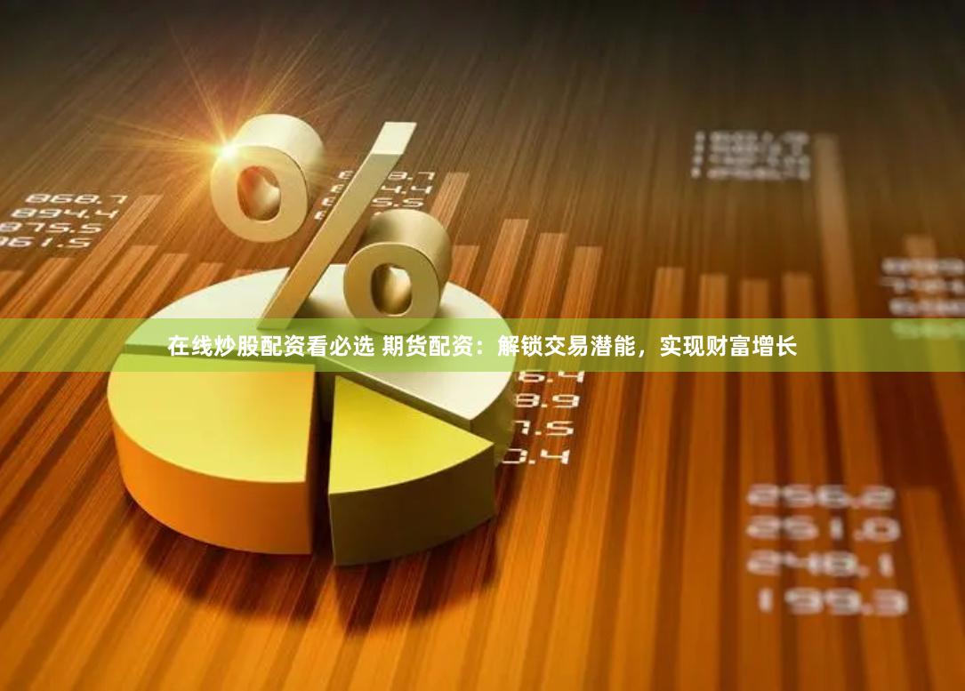 在线炒股配资看必选 期货配资：解锁交易潜能，实现财富增长