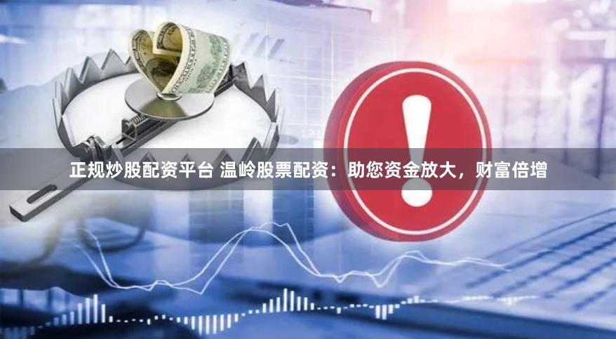 正规炒股配资平台 温岭股票配资：助您资金放大，财富倍增