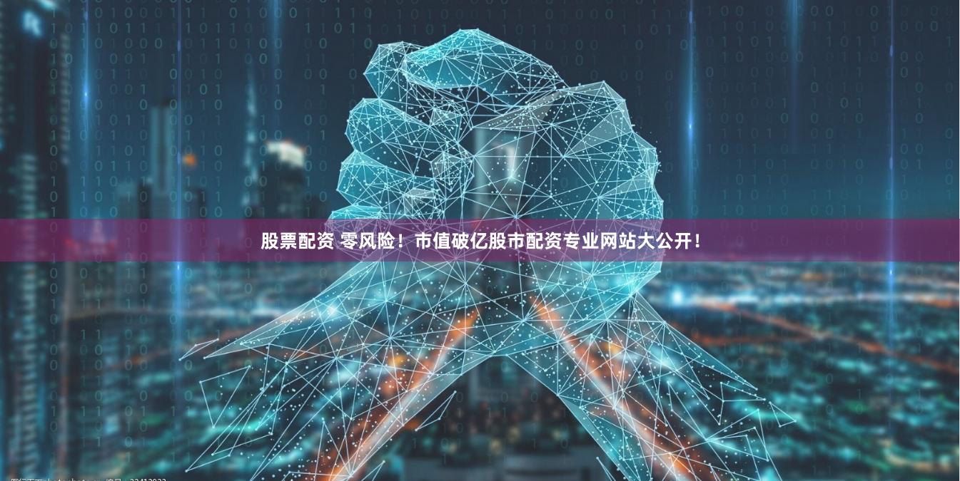 股票配资 零风险！市值破亿股市配资专业网站大公开！
