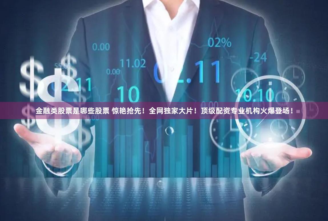 金融类股票是哪些股票 惊艳抢先！全网独家大片！顶级配资专业机构火爆登场！