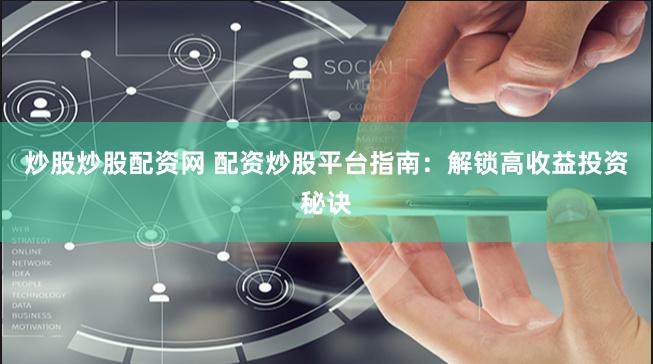 炒股炒股配资网 配资炒股平台指南：解锁高收益投资秘诀