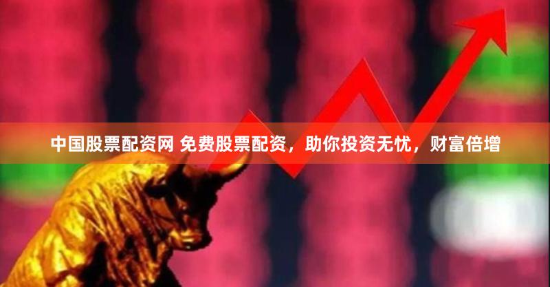 中国股票配资网 免费股票配资，助你投资无忧，财富倍增