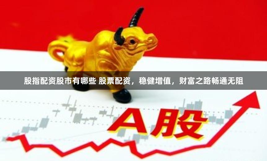 股指配资股市有哪些 股票配资，稳健增值，财富之路畅通无阻