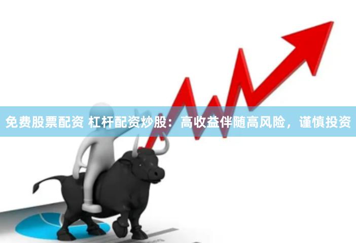 免费股票配资 杠杆配资炒股：高收益伴随高风险，谨慎投资