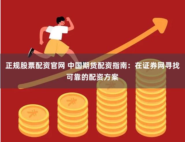 正规股票配资官网 中国期货配资指南：在证券网寻找可靠的配资方案
