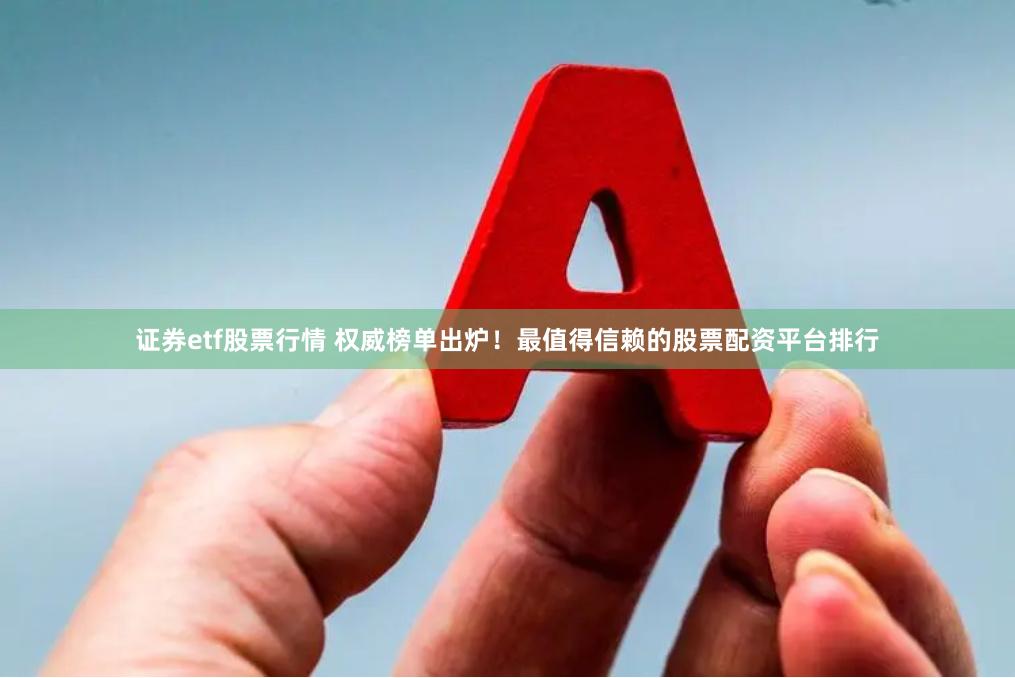 证券etf股票行情 权威榜单出炉！最值得信赖的股票配资平台排行