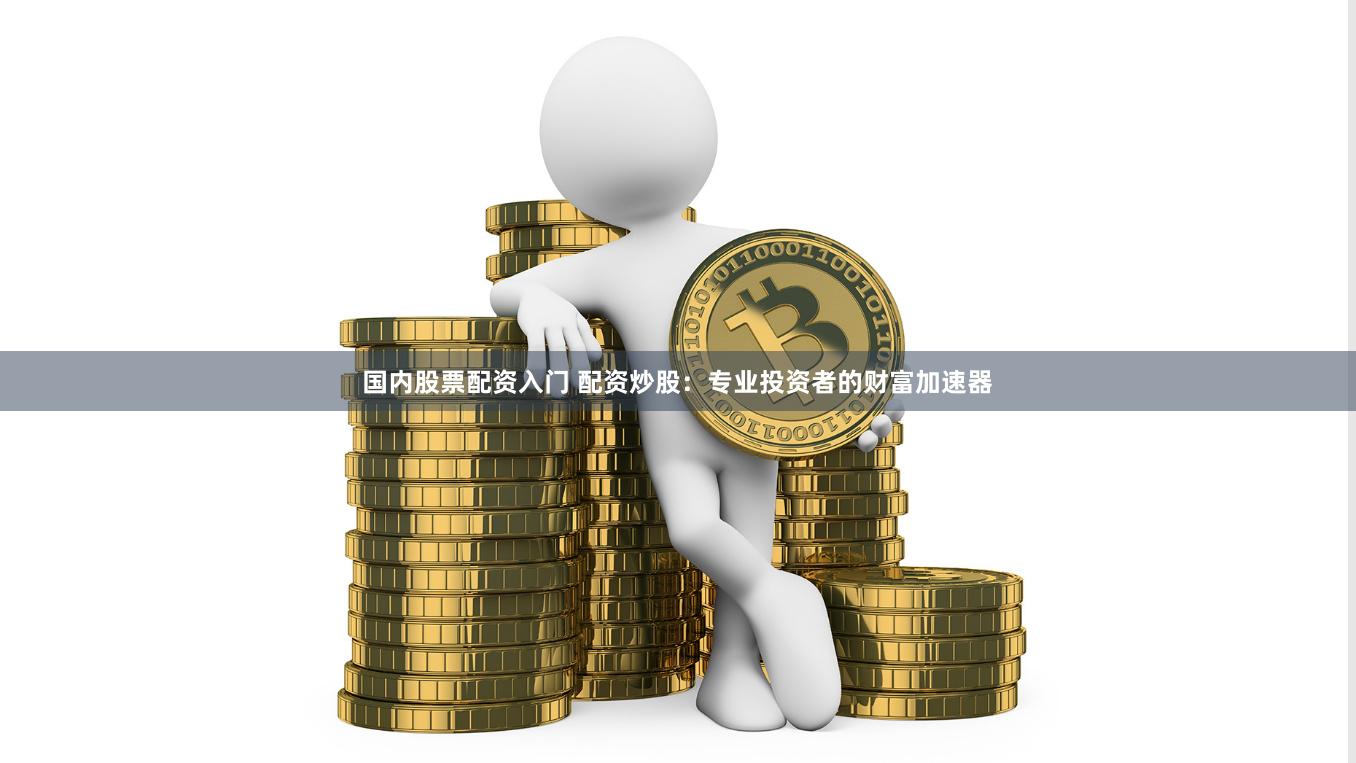 国内股票配资入门 配资炒股：专业投资者的财富加速器