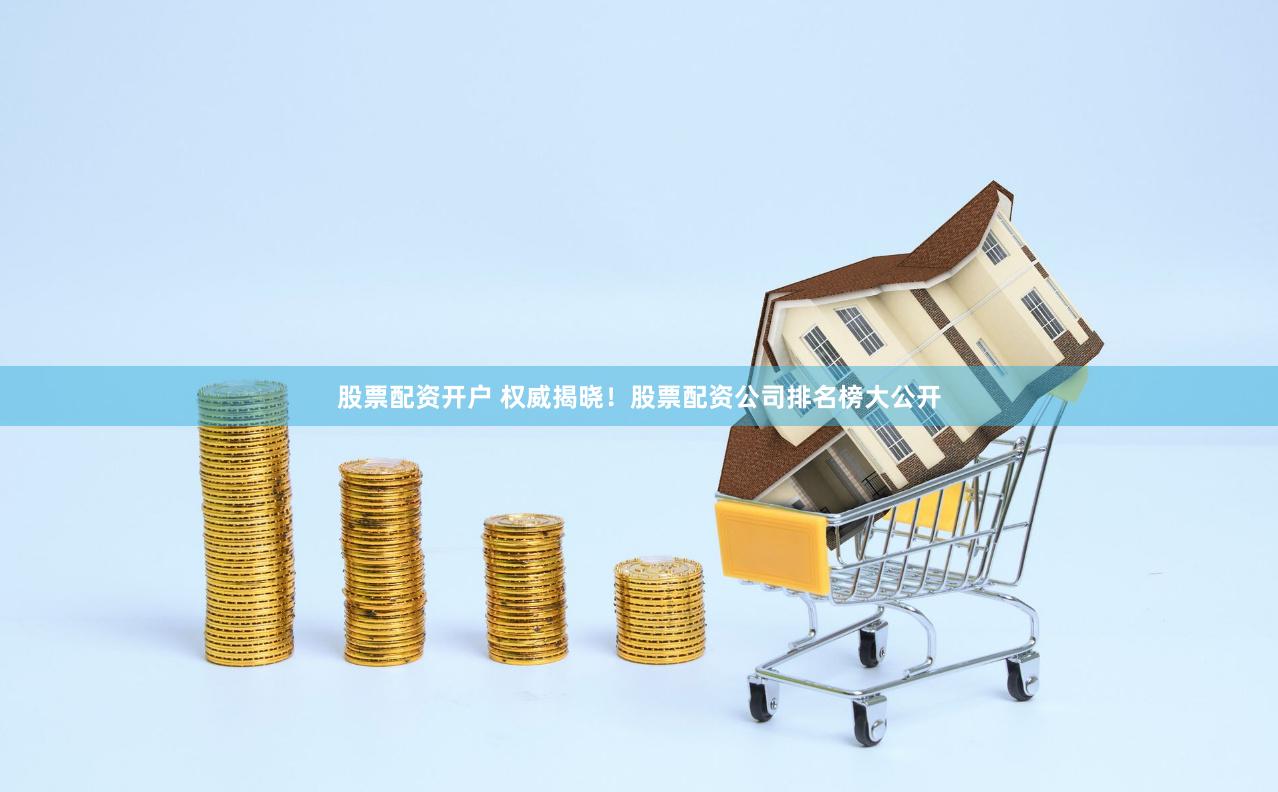 股票配资开户 权威揭晓！股票配资公司排名榜大公开