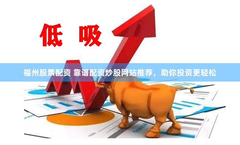 福州股票配资 靠谱配资炒股网站推荐，助你投资更轻松