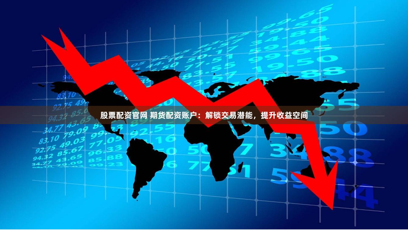 股票配资官网 期货配资账户：解锁交易潜能，提升收益空间