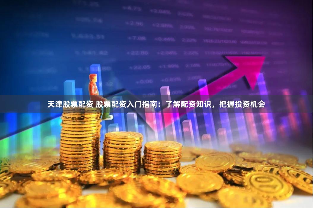 天津股票配资 股票配资入门指南：了解配资知识，把握投资机会