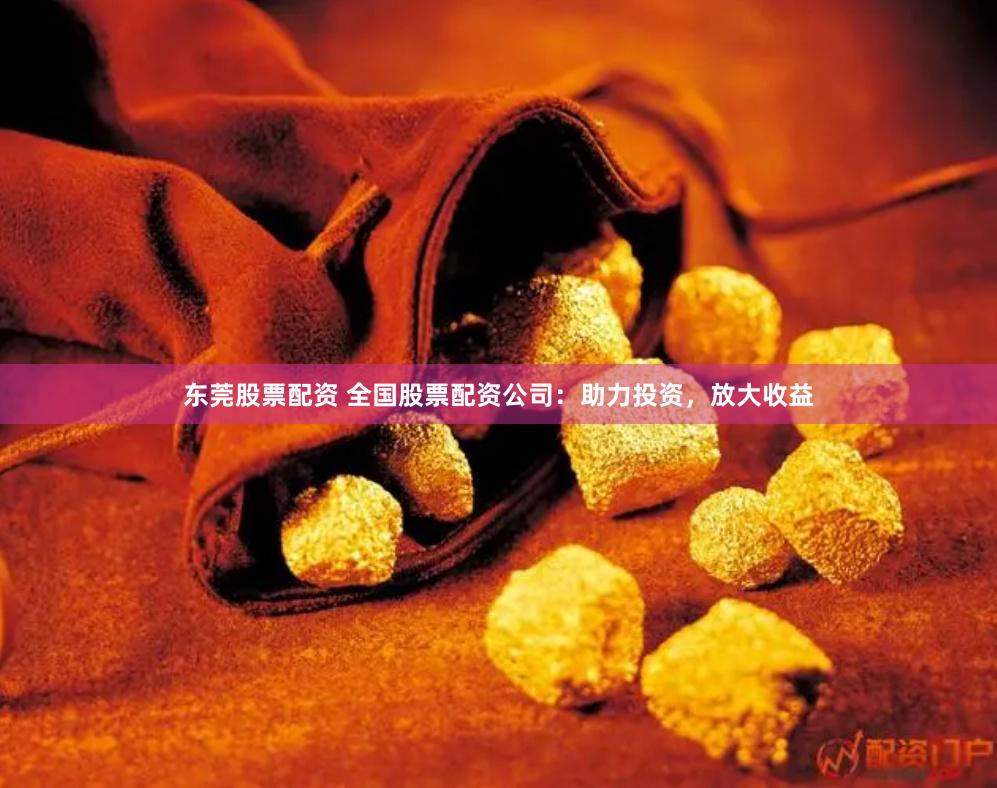 东莞股票配资 全国股票配资公司：助力投资，放大收益