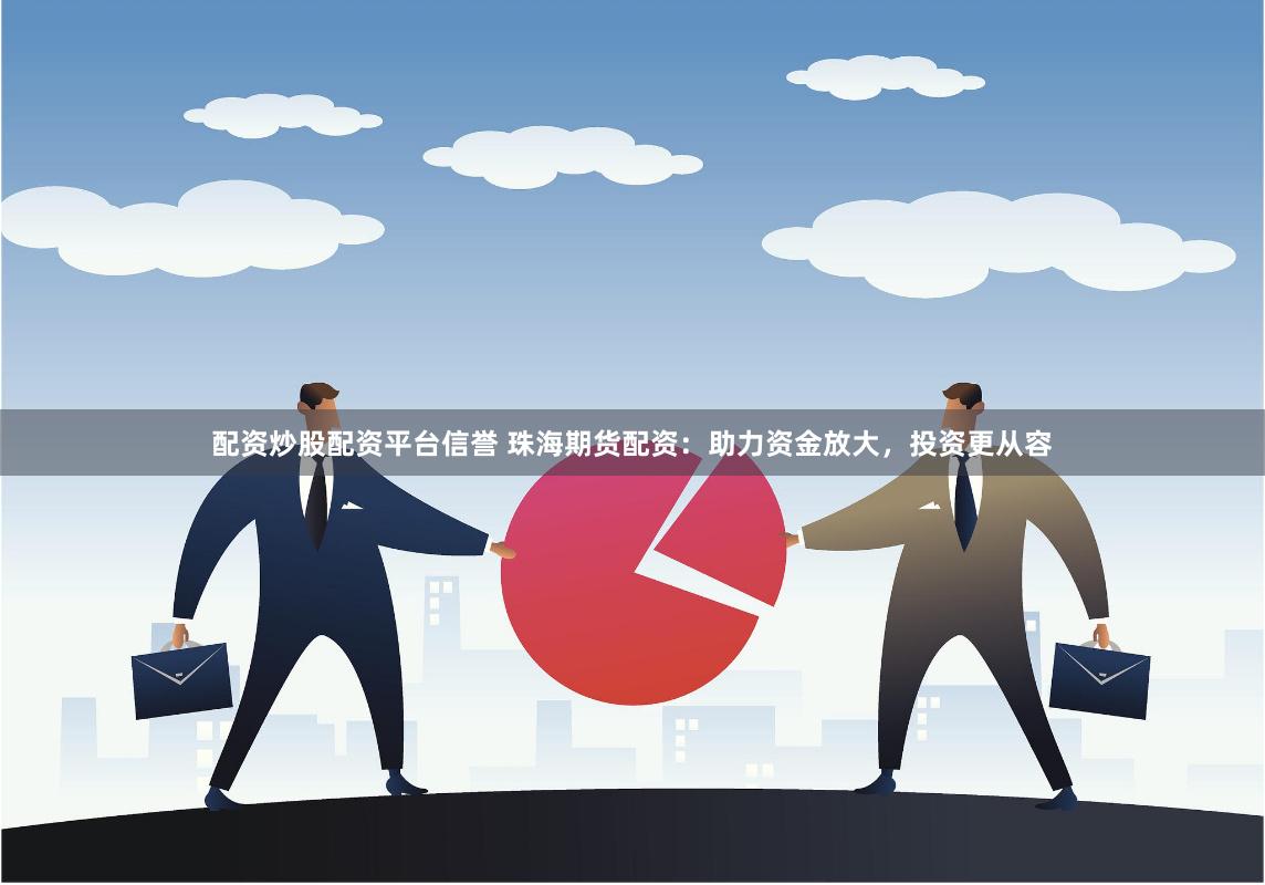 配资炒股配资平台信誉 珠海期货配资：助力资金放大，投资更从容