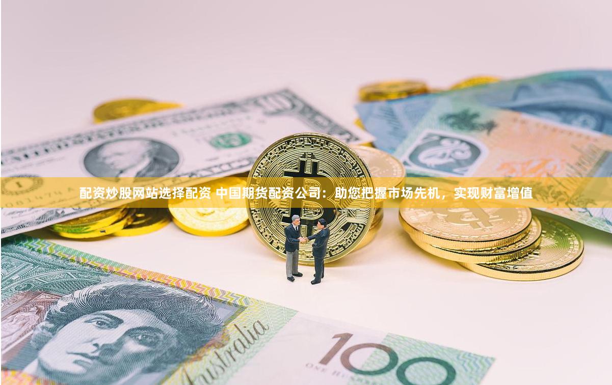 配资炒股网站选择配资 中国期货配资公司：助您把握市场先机，实现财富增值