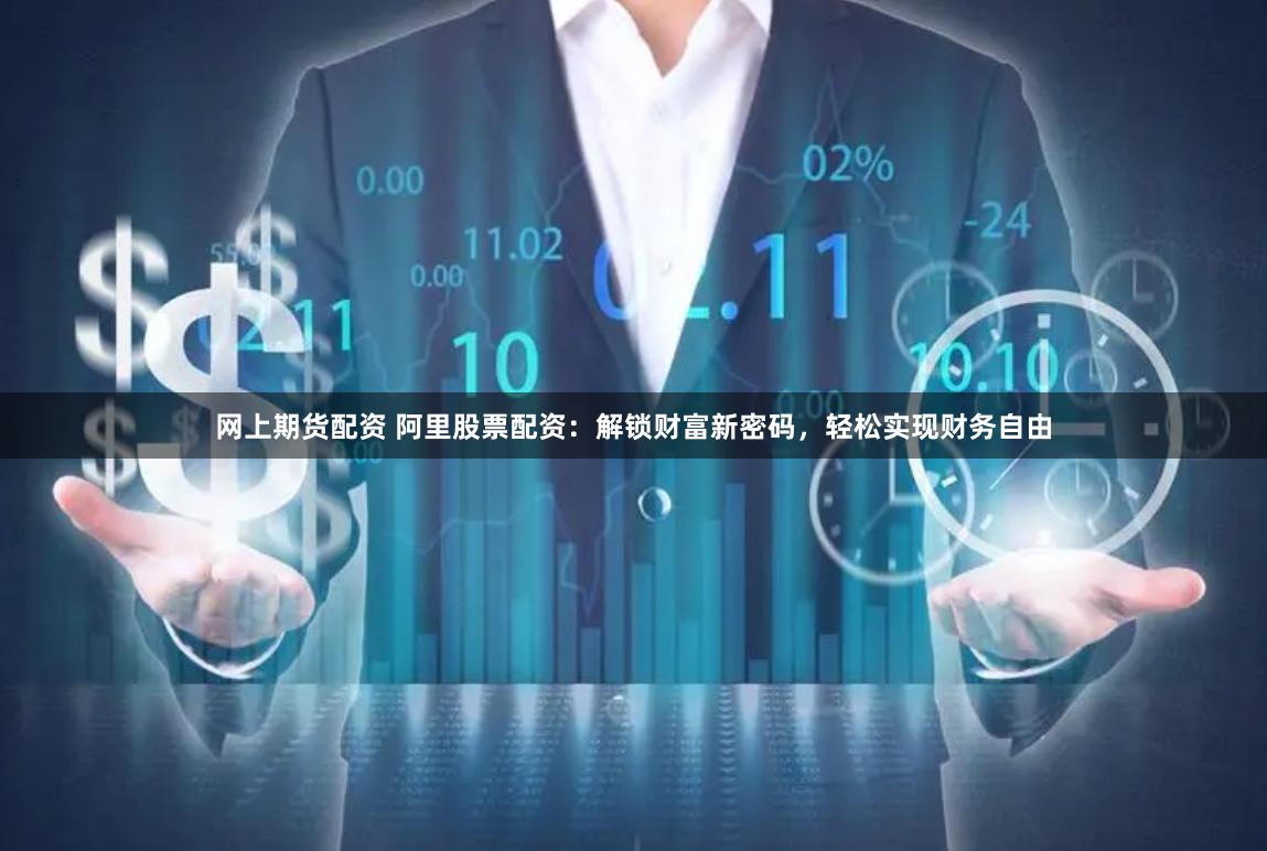 网上期货配资 阿里股票配资：解锁财富新密码，轻松实现财务自由