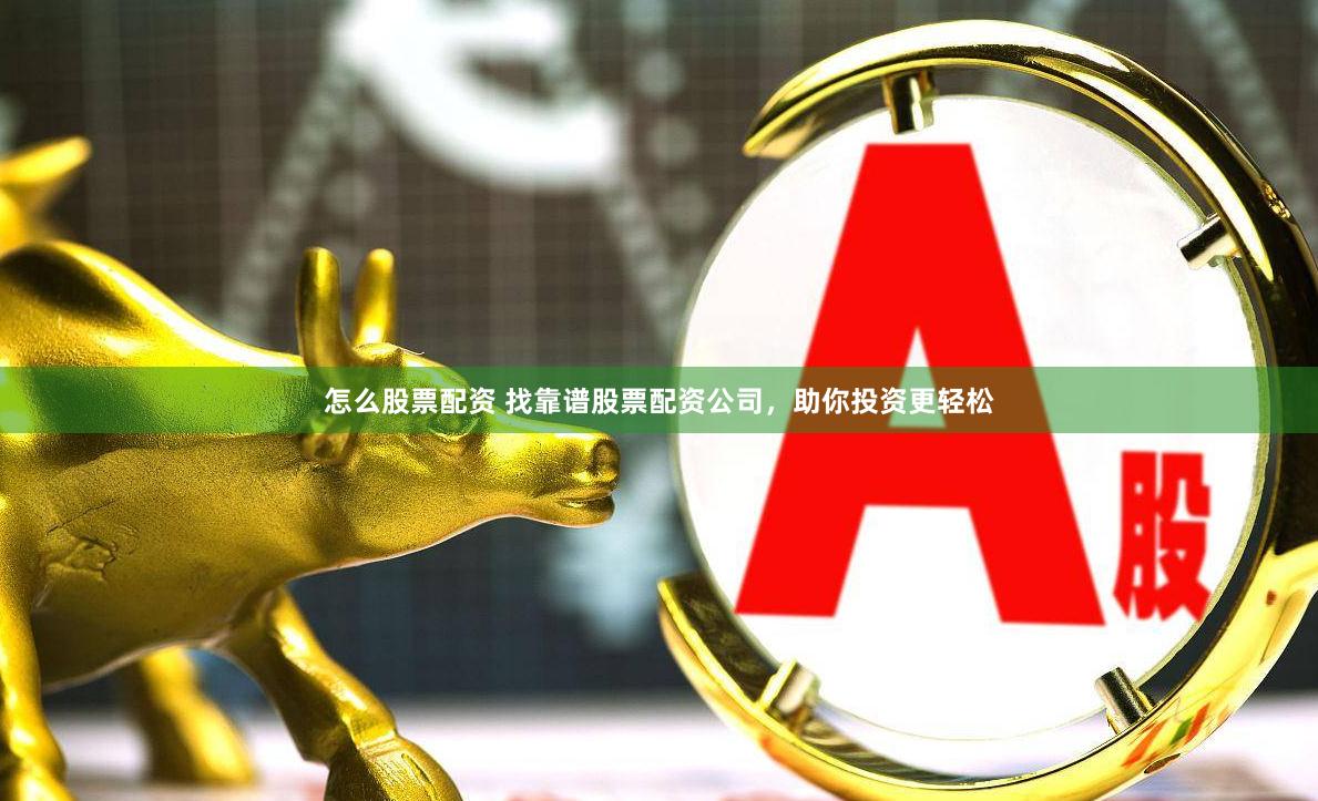 怎么股票配资 找靠谱股票配资公司，助你投资更轻松