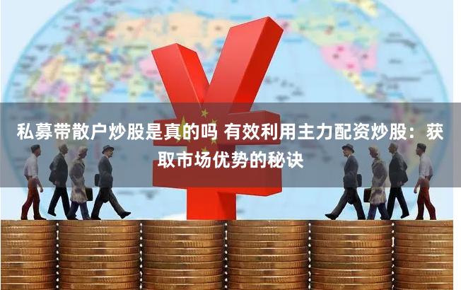 私募带散户炒股是真的吗 有效利用主力配资炒股：获取市场优势的秘诀