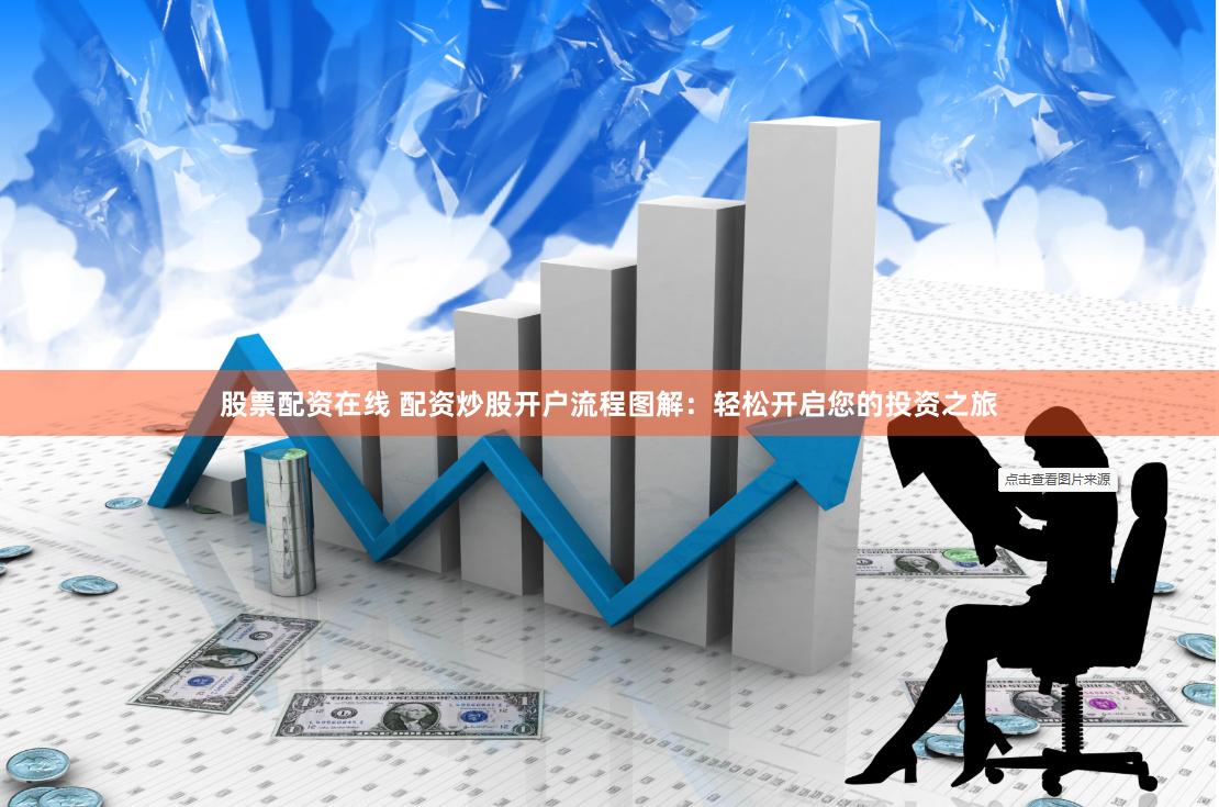 股票配资在线 配资炒股开户流程图解：轻松开启您的投资之旅